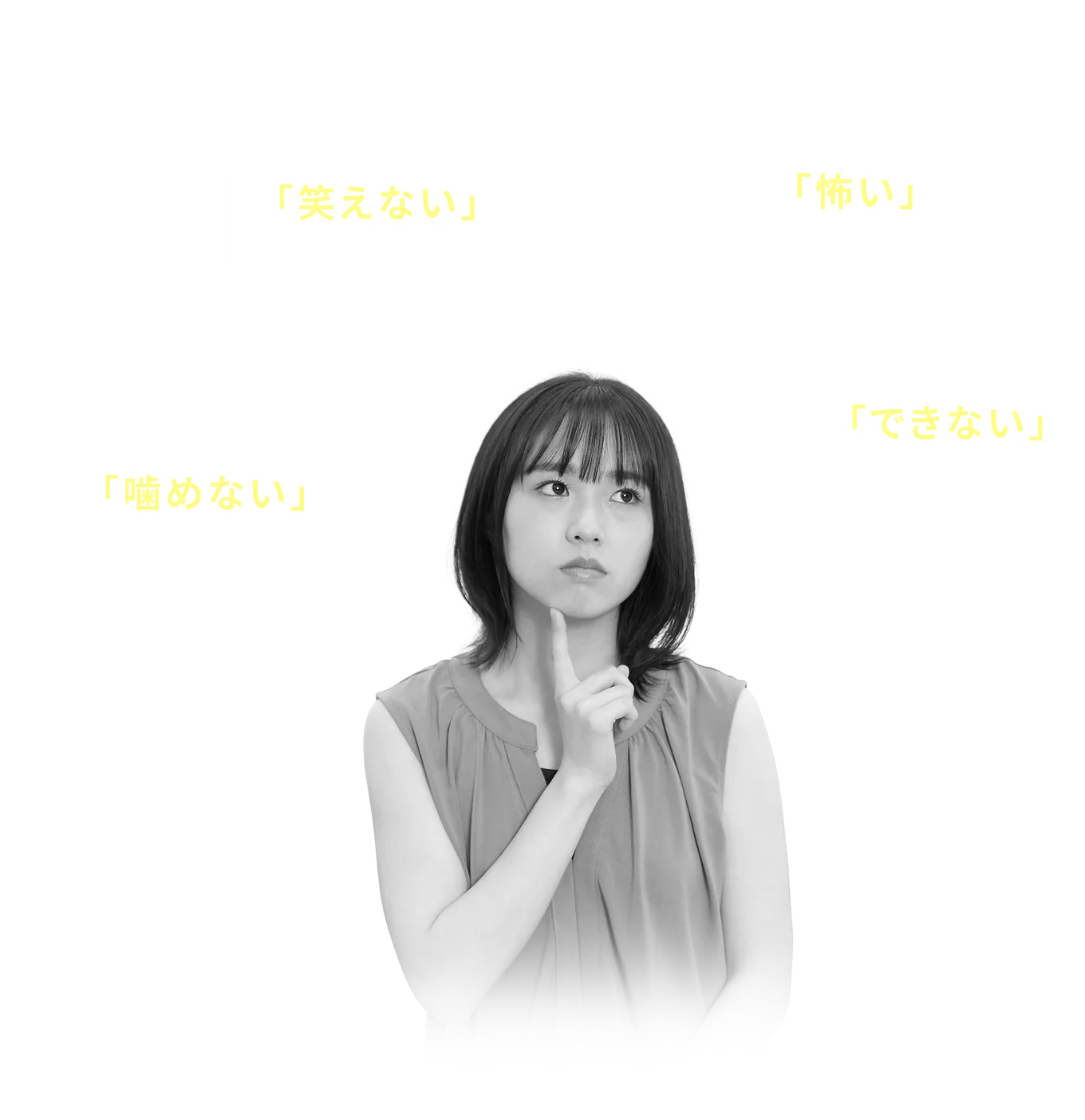 歯がボロボロだから人前で 「笑えない」 歯が気になり人に会うのが 「怖い」 他院で 「できない」と断られてしまった 入れ歯が合わず硬いものが 「噛めない」